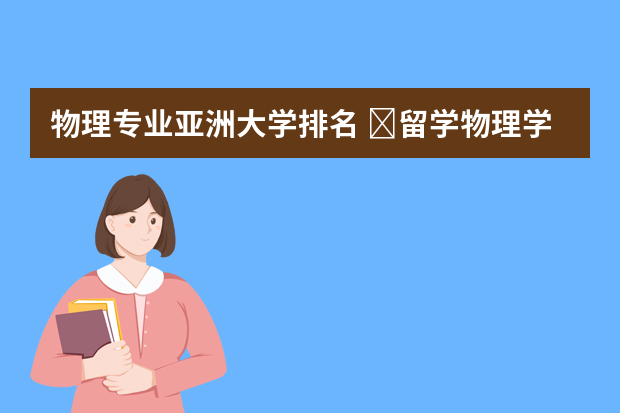 物理专业亚洲大学排名 ​留学物理学专业有哪些好的大学？